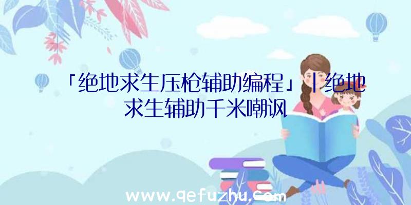 「绝地求生压枪辅助编程」|绝地求生辅助千米嘲讽